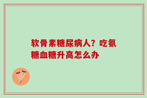 软骨素糖尿病人？吃氨糖血糖升高怎么办
