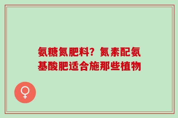 氨糖氮肥料？氮素配氨基酸肥适合施那些植物