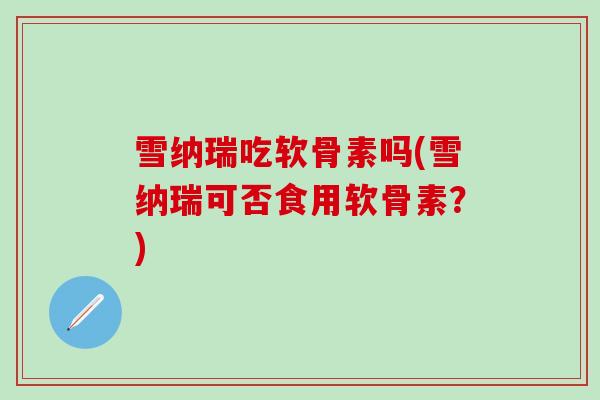 雪纳瑞吃软骨素吗(雪纳瑞可否食用软骨素？)