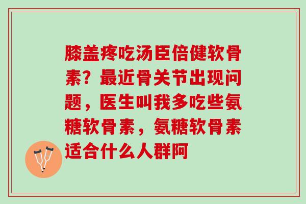 膝盖疼吃汤臣倍健软骨素?近骨关节出现问题,医生叫我多吃些氨糖软骨素,氨糖软骨素适合什么人群阿 膝盖疼吃汤臣倍健软骨素?近骨关节出现问题,医生叫我多吃些氨糖软骨素,氨糖软骨素适合什么人群阿