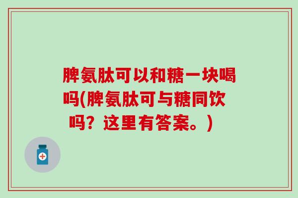 脾氨肽可以和糖一块喝吗(脾氨肽可与糖同饮 吗？这里有答案。)