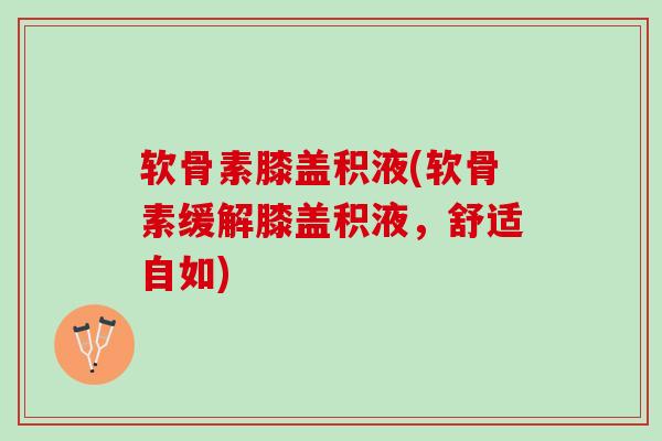 软骨素膝盖积液(软骨素缓解膝盖积液，舒适自如)