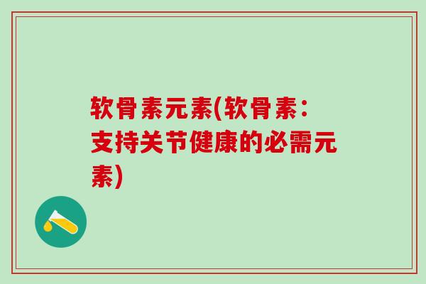 软骨素元素(软骨素:支持关节健康的必需元素) 软骨素元素(软骨素:支持关节健康的必需元素)
