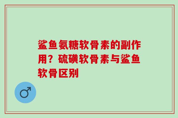 鲨鱼氨糖软骨素的副作用？硫磺软骨素与鲨鱼软骨区别