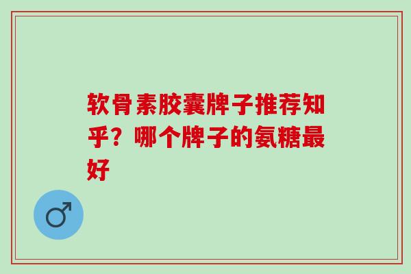 软骨素胶囊牌子推荐知乎？哪个牌子的氨糖最好