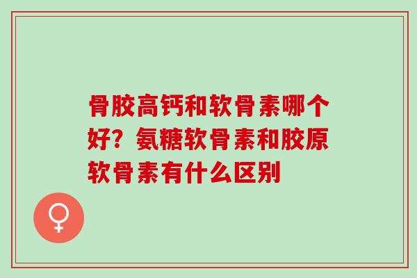 骨胶高钙和软骨素哪个好？氨糖软骨素和胶原软骨素有什么区别