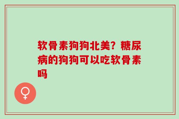 软骨素狗狗北美？糖尿病的狗狗可以吃软骨素吗
