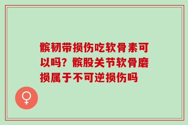 髌韧带损伤吃软骨素可以吗？髌股关节软骨磨损属于不可逆损伤吗
