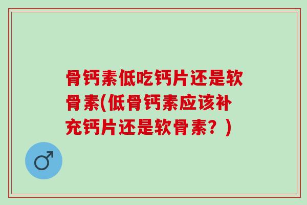 骨钙素低吃钙片还是软骨素(低骨钙素应该补充钙片还是软骨素？)