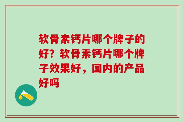 软骨素钙片哪个牌子的好？软骨素钙片哪个牌子效果好，国内的产品好吗