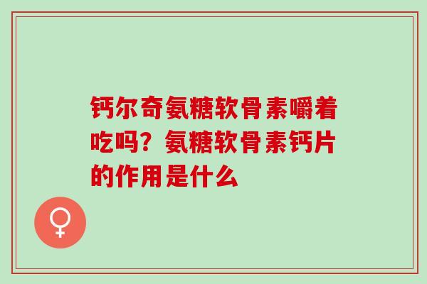 钙尔奇氨糖软骨素嚼着吃吗？氨糖软骨素钙片的作用是什么