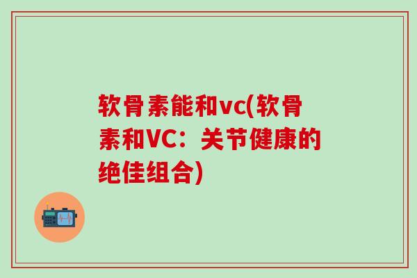 软骨素能和vc(软骨素和VC：关节健康的绝佳组合)