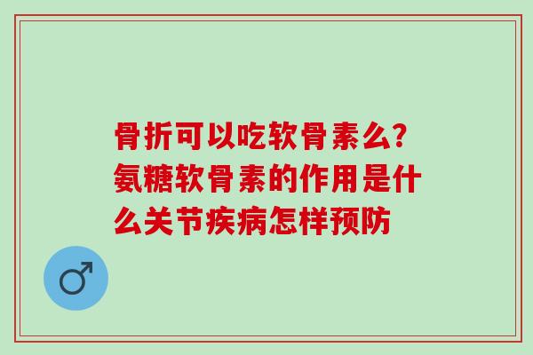 骨折可以吃软骨素么？氨糖软骨素的作用是什么关节疾病怎样预防