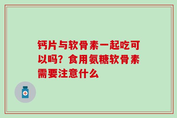 钙片与软骨素一起吃可以吗？食用氨糖软骨素需要注意什么