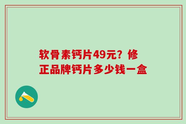 软骨素钙片49元？修正品牌钙片多少钱一盒