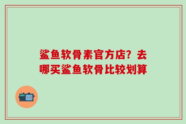 鲨鱼软骨素官方店？去哪买鲨鱼软骨比较划算