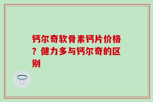 钙尔奇软骨素钙片价格？健力多与钙尔奇的区别
