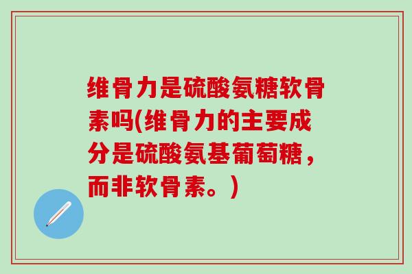 维骨力是硫酸氨糖软骨素吗(维骨力的主要成分是硫酸氨基葡萄糖，而非软骨素。)
