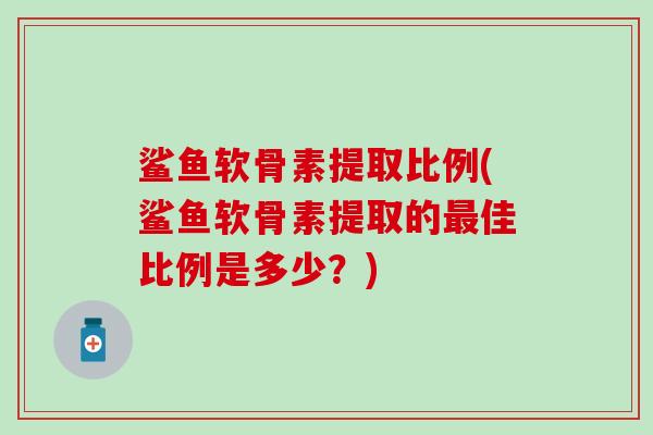 鲨鱼软骨素提取比例(鲨鱼软骨素提取的最佳比例是多少？)