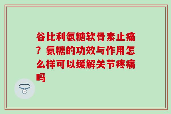 谷比利氨糖软骨素止痛？氨糖的功效与作用怎么样可以缓解关节疼痛吗