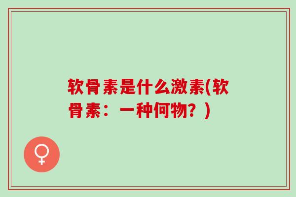 软骨素是什么激素(软骨素:一种何物?) 软骨素是什么激素(软骨素:一种何物?)