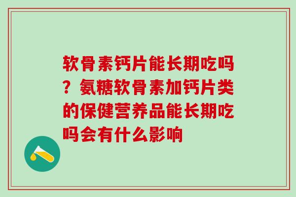 软骨素钙片能长期吃吗？氨糖软骨素加钙片类的保健营养品能长期吃吗会有什么影响