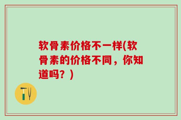 软骨素价格不一样(软骨素的价格不同,你知道吗?) 软骨素价格不一样(软骨素的价格不同,你知道吗?)