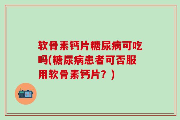 软骨素钙片糖尿病可吃吗(糖尿病患者可否服用软骨素钙片？)