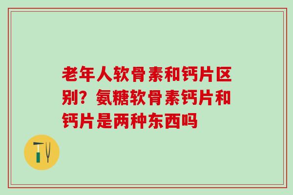 老年人软骨素和钙片区别？氨糖软骨素钙片和钙片是两种东西吗