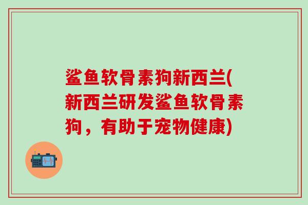 鲨鱼软骨素狗新西兰(新西兰研发鲨鱼软骨素狗，有助于宠物健康)