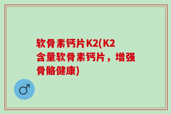 软骨素钙片K2(K2含量软骨素钙片，增强骨骼健康)