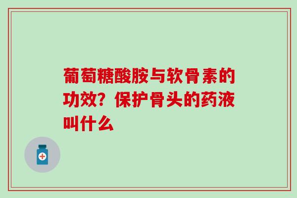 葡萄糖酸胺与软骨素的功效？保护骨头的药液叫什么