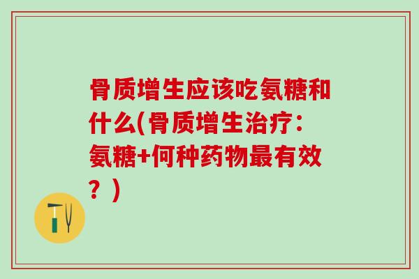 骨质增生应该吃氨糖和什么(骨质增生治疗：氨糖+何种药物最有效？)