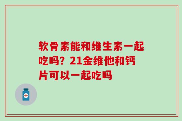 软骨素能和维生素一起吃吗？21金维他和钙片可以一起吃吗