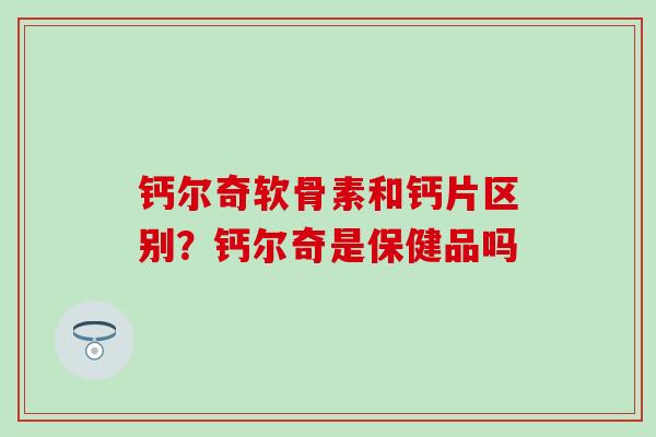 钙尔奇软骨素和钙片区别？钙尔奇是保健品吗