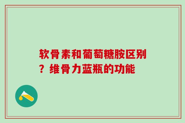 软骨素和葡萄糖胺区别？维骨力蓝瓶的功能