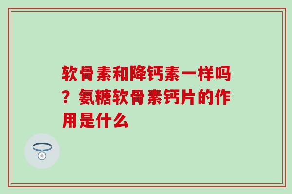 软骨素和降钙素一样吗？氨糖软骨素钙片的作用是什么