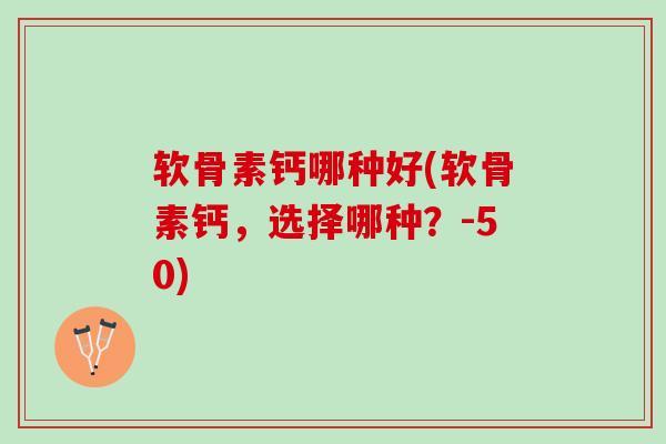 软骨素钙哪种好(软骨素钙，选择哪种？-50)