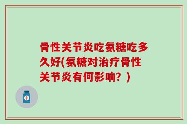 骨性关节炎吃氨糖吃多久好(氨糖对治疗骨性关节炎有何影响？)