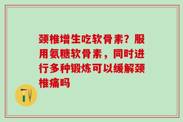 颈椎增生吃软骨素？服用氨糖软骨素，同时进行多种锻炼可以缓解颈椎痛吗