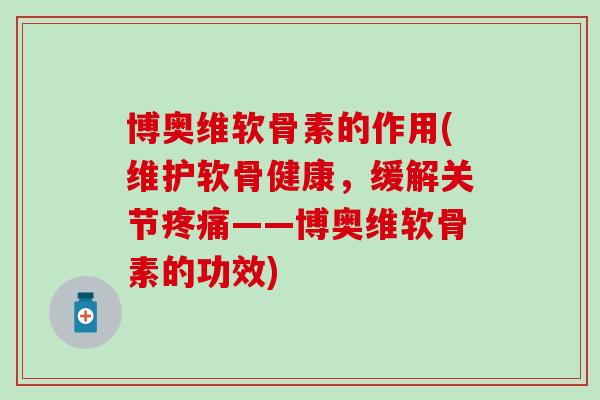 博奥维软骨素的作用(维护软骨健康，缓解关节疼痛——博奥维软骨素的功效)