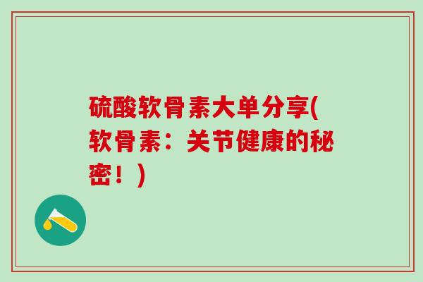 硫酸软骨素大单分享(软骨素：关节健康的秘密！)