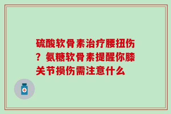 硫酸软骨素治疗腰扭伤？氨糖软骨素提醒你膝关节损伤需注意什么