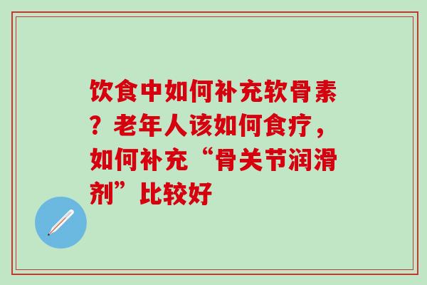饮食中如何补充软骨素?老年人该如何食疗,如何补充“骨关节润滑剂”比较好 饮食中如何补充软骨素?老年人该如何食疗,如何补充“骨关节润滑剂”比较好