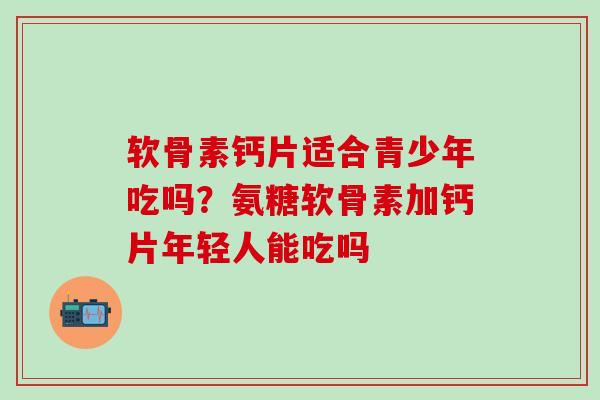 软骨素钙片适合青少年吃吗？氨糖软骨素加钙片年轻人能吃吗