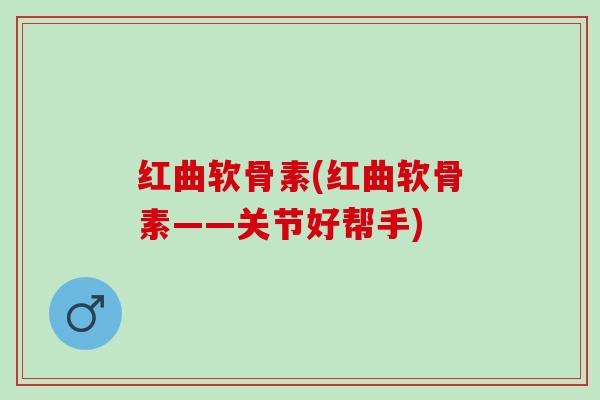 红曲软骨素(红曲软骨素——关节好帮手)