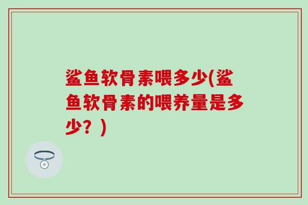 鲨鱼软骨素喂多少(鲨鱼软骨素的喂养量是多少？)