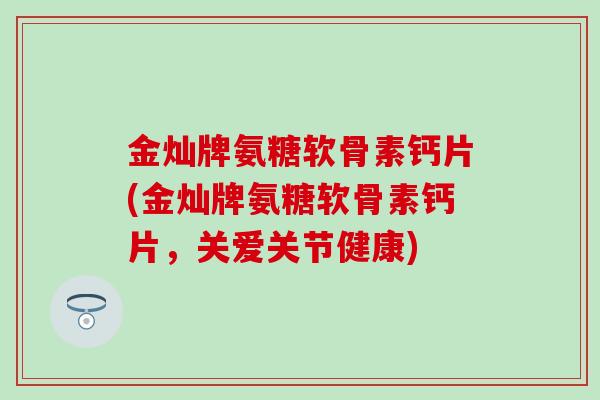 金灿牌氨糖软骨素钙片(金灿牌氨糖软骨素钙片，关爱关节健康)