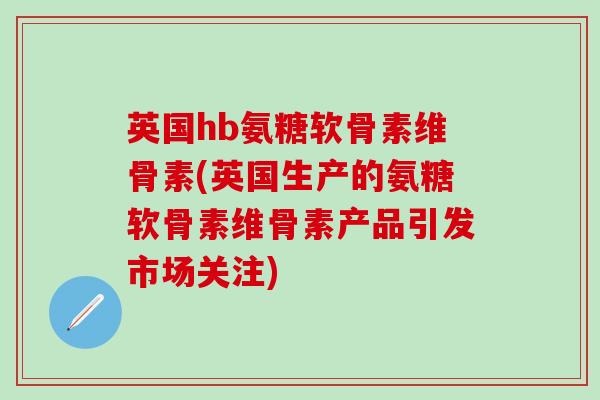 英国hb氨糖软骨素维骨素(英国生产的氨糖软骨素维骨素产品引发市场关注)