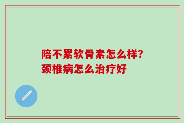 陪不累软骨素怎么样？颈椎病怎么治疗好